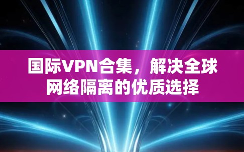 国际VPN合集，解决全球网络隔离的优质选择