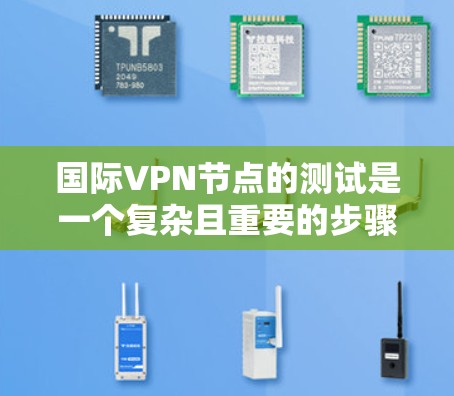 国际VPN节点的测试是一个复杂且重要的步骤，因为它直接关系到网络的安全性、合规性和用户数据的隐私。以下是一些关于国际VPN节点测试的要点和步骤