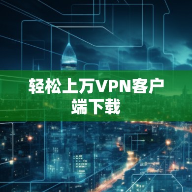 轻松上万VPN客户端下载 轻松上万VPN客户端下载