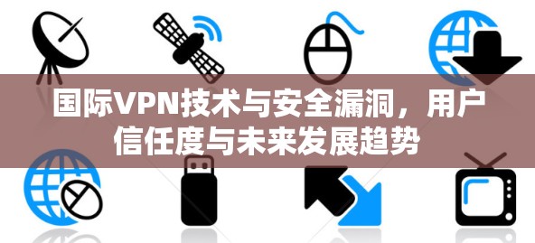 国际VPN技术与安全漏洞,用户信任度与未来发展趋势 国际VPN技术与安全漏洞,用户信任度与未来发展趋势