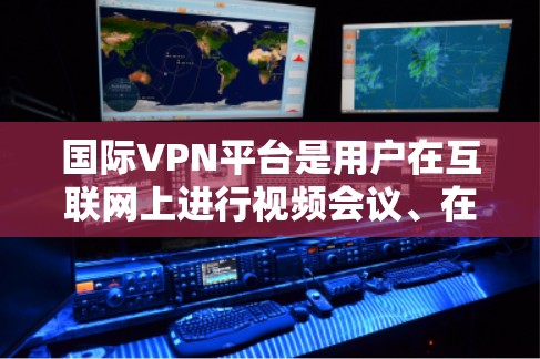 国际VPN平台是用户在互联网上进行视频会议、在线游戏、直播带货等复杂服务的重要工具。以下是对国际VPN平台的详细介绍