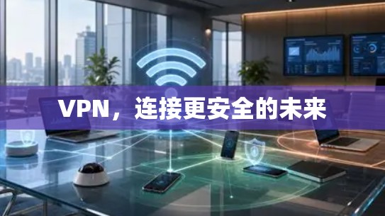VPN,连接更安全的未来 VPN,连接更安全的未来