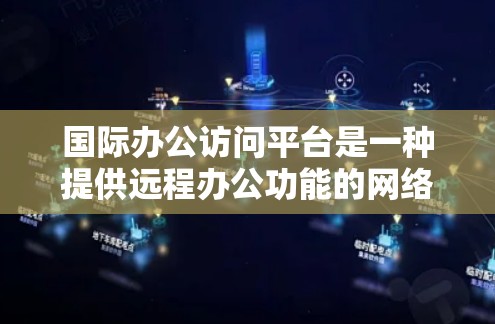 国际办公访问平台是一种提供远程办公功能的网络平台,旨在支持跨国公司和员工在全球范围内协作和沟通。以下是对该主题的详细总结 国际办公访问平台是一种提供远程办公功能的网络平台,旨在支持跨国公司和员工在全球范围内协作和沟通。以下是对该主题的详细总结