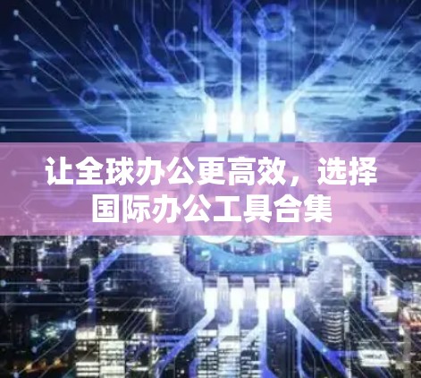 让全球办公更高效,选择国际办公工具合集 让全球办公更高效,选择国际办公工具合集