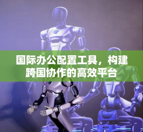 国际办公配置工具，构建跨国协作的高效平台