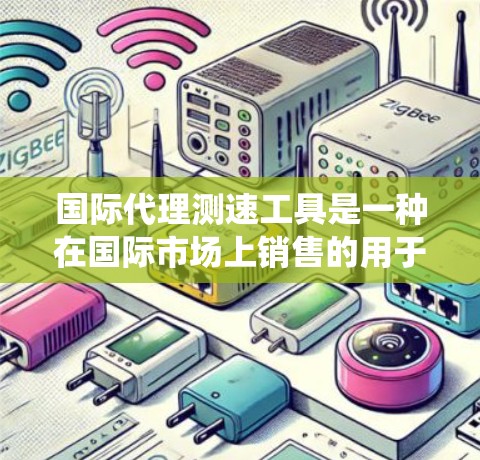 国际代理测速工具是一种在国际市场上销售的用于检测和监控车辆速度的设备或系统。这些工具可能包括软件、硬件设备或混合设备，用于提供实时、安全和高效的交通信息服务。以下是对国际代理测速工具的详细分析