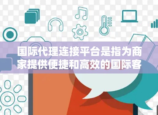 国际代理连接平台是指为商家提供便捷和高效的国际客户沟通和管理服务的平台。以下是该平台的主要功能和结构 国际代理连接平台是指为商家提供便捷和高效的国际客户沟通和管理服务的平台。以下是该平台的主要功能和结构