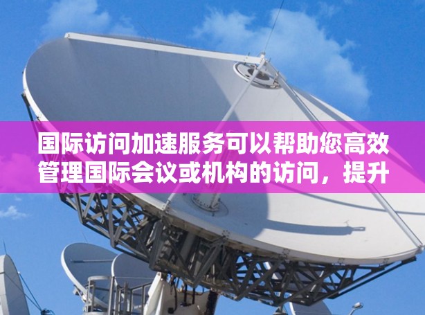 国际访问加速服务可以帮助您高效管理国际会议或机构的访问，提升效率和质量。以下是一些可能的方面
