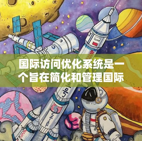 国际访问优化系统是一个旨在简化和管理国际访问流程的软件工具。它通过整合多种访问操作和管理功能，帮助用户高效地规划和执行国际访问活动。以下是一个可能的国际访问优化系统的功能概述