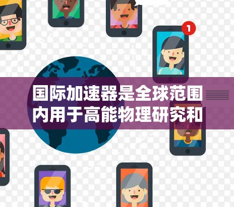 国际加速器是全球范围内用于高能物理研究和探索的设备。以下是一些主要的国际加速器及其特点 国际加速器是全球范围内用于高能物理研究和探索的设备。以下是一些主要的国际加速器及其特点
