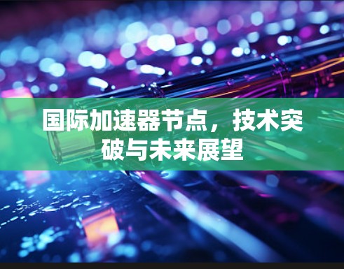 国际加速器节点,技术突破与未来展望 国际加速器节点,技术突破与未来展望