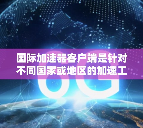 国际加速器客户端是针对不同国家或地区的加速工具,提供了多种功能以帮助用户更快地访问网站。以下是一个结构化的指南,帮助你找到适合的国际加速器客户端 国际加速器客户端是针对不同国家或地区的加速工具,提供了多种功能以帮助用户更快地访问网站。以下是一个结构化的指南,帮助你找到适合的国际加速器客户端