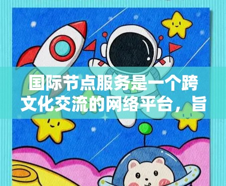 国际节点服务是一个跨文化交流的网络平台,旨在帮助不同国家和地区组织和参与国际活动。以下是对该概念的详细分析 国际节点服务是一个跨文化交流的网络平台,旨在帮助不同国家和地区组织和参与国际活动。以下是对该概念的详细分析