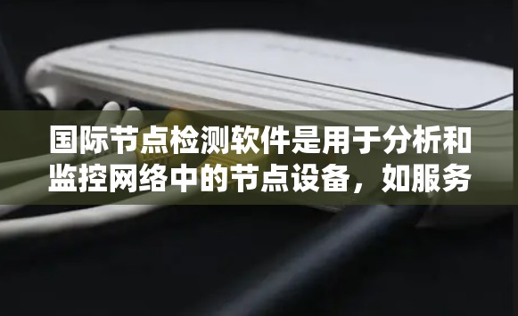 国际节点检测软件是用于分析和监控网络中的节点设备,如服务器和端口,以识别潜在的网络问题。以下是关于这些软件的系统总结 国际节点检测软件是用于分析和监控网络中的节点设备,如服务器和端口,以识别潜在的网络问题。以下是关于这些软件的系统总结