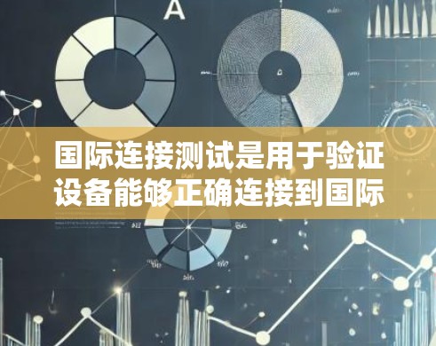 国际连接测试是用于验证设备能够正确连接到国际网络环境的步骤。以下是对该过程的详细说明 国际连接测试是用于验证设备能够正确连接到国际网络环境的步骤。以下是对该过程的详细说明