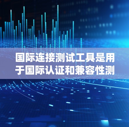 国际连接测试工具是用于国际认证和兼容性测试的专业设备，主要服务于连接器制造商、电子设备供应商和法规机构。以下是对这些工具的系统介绍