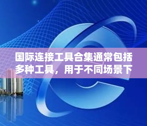 国际连接工具合集通常包括多种工具,用于不同场景下的国际化网络连接。以下是一个全面的列表,涵盖浏览器、操作系统、存储传输、应用和替代方案等方面 国际连接工具合集通常包括多种工具,用于不同场景下的国际化网络连接。以下是一个全面的列表,涵盖浏览器、操作系统、存储传输、应用和替代方案等方面
