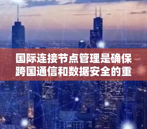 国际连接节点管理是确保跨国通信和数据安全的重要环节，涉及多个关键步骤和挑战。以下是对该主题的分步总结
