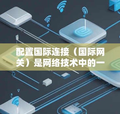 配置国际连接(国际网关)是网络技术中的一个重要步骤,用于在不同国家或组织之间建立联系。以下是详细的步骤和解释,帮助你理解如何配置国际网关 配置国际连接(国际网关)是网络技术中的一个重要步骤,用于在不同国家或组织之间建立联系。以下是详细的步骤和解释,帮助你理解如何配置国际网关