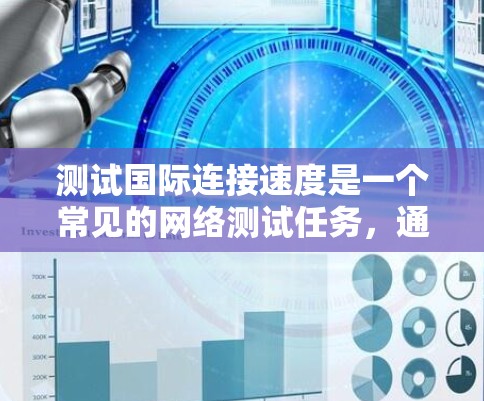 测试国际连接速度是一个常见的网络测试任务,通常用于评估设备在不同国家或地区的网络连接情况。以下是一些步骤和方法来测试国际连接速度 测试国际连接速度是一个常见的网络测试任务,通常用于评估设备在不同国家或地区的网络连接情况。以下是一些步骤和方法来测试国际连接速度