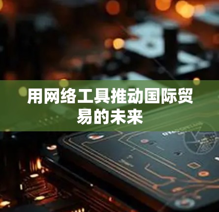用网络工具推动国际贸易的未来