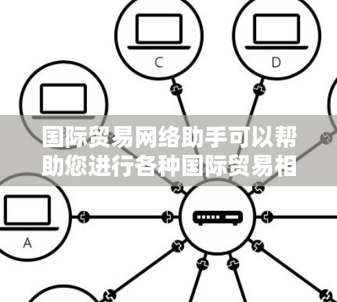 国际贸易网络助手可以帮助您进行各种国际贸易相关工作，包括信息查询、交易执行、法律咨询等。以下是一些可能涉及的领域和工具
