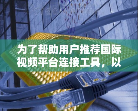 为了帮助用户推荐国际视频平台连接工具，以下是一些关键点和推荐列表，供参考