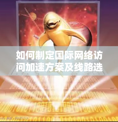 如何制定国际网络访问加速方案及线路选择技巧 如何制定国际网络访问加速方案及线路选择技巧