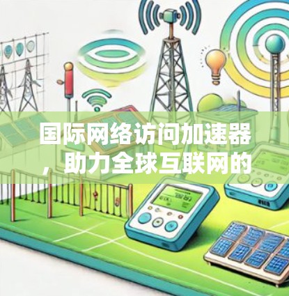 国际网络访问加速器，助力全球互联网的高效传输