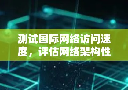 测试国际网络访问速度,评估网络架构性能 测试国际网络访问速度,评估网络架构性能