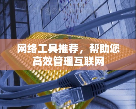 网络工具推荐,帮助您高效管理互联网 网络工具推荐,帮助您高效管理互联网