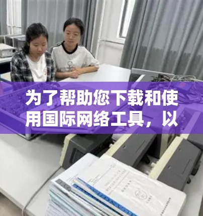 为了帮助您下载和使用国际网络工具,以下是一些详细的步骤指南 为了帮助您下载和使用国际网络工具,以下是一些详细的步骤指南