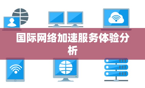 国际网络加速服务体验分析 国际网络加速服务体验分析