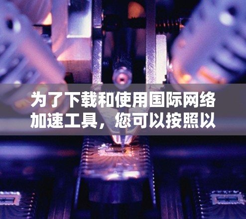 为了下载和使用国际网络加速工具，您可以按照以下步骤进行