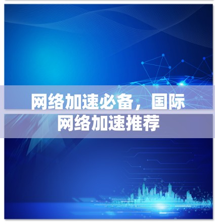 网络加速必备，国际网络加速推荐