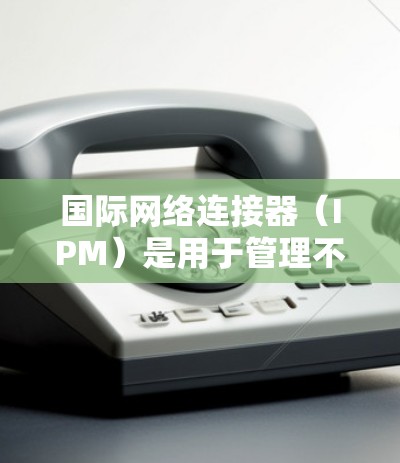 国际网络连接器（IPM）是用于管理不同国家或地区的网络设备之间连接的工具。以下是国际网络连接器的配置方法