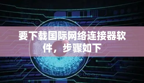 要下载国际网络连接器软件,步骤如下 要下载国际网络连接器软件,步骤如下