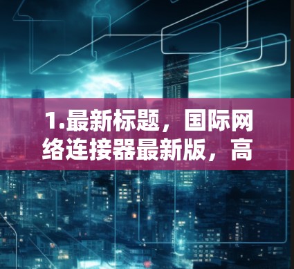 1.最新标题，国际网络连接器最新版，高端网络解决方案