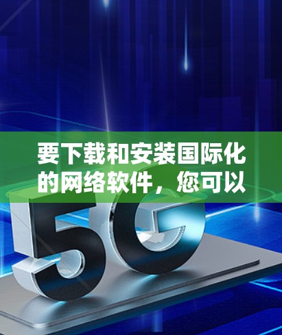 要下载和安装国际化的网络软件，您可以按照以下步骤进行操作