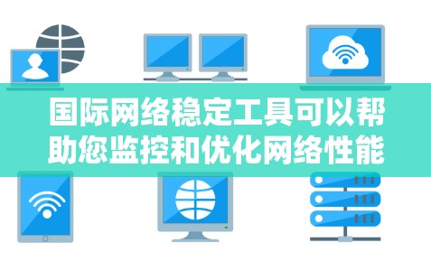 国际网络稳定工具可以帮助您监控和优化网络性能，提高网络稳定性。以下是一些常用的国际网络稳定工具及其功能