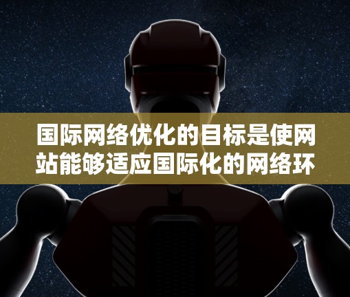 国际网络优化的目标是使网站能够适应国际化的网络环境，包括
