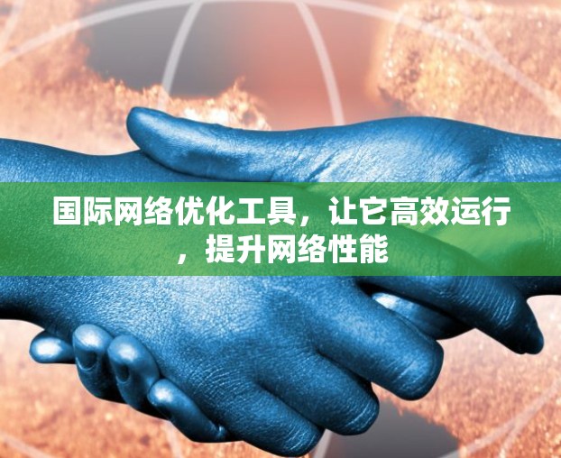 国际网络优化工具,让它高效运行,提升网络性能 国际网络优化工具,让它高效运行,提升网络性能