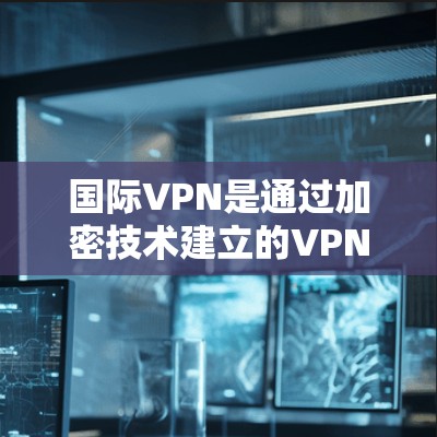 国际VPN是通过加密技术建立的VPN服务,提供网络连接,通常用于跨国家的通信。以下是对国际VPN的详细总结 国际VPN是通过加密技术建立的VPN服务,提供网络连接,通常用于跨国家的通信。以下是对国际VPN的详细总结