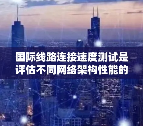 国际线路连接速度测试是评估不同网络架构性能的重要方法，以下是详细的步骤和步骤说明