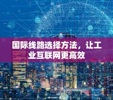 国际线路选择方法,让工业互联网更高效 国际线路选择方法,让工业互联网更高效