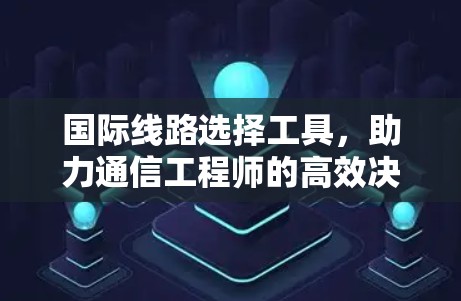 国际线路选择工具，助力通信工程师的高效决策