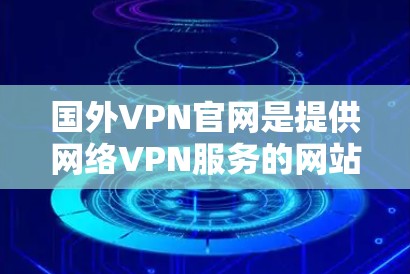 国外VPN官网是提供网络VPN服务的网站,主要面向全球用户。以下是一些知名的国外VPN网站,它们在提供高质量的网络服务方面表现良好 国外VPN官网是提供网络VPN服务的网站,主要面向全球用户。以下是一些知名的国外VPN网站,它们在提供高质量的网络服务方面表现良好
