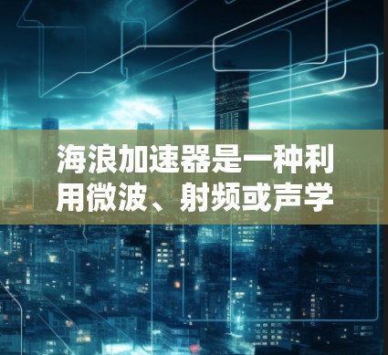 海浪加速器是一种利用微波、射频或声学等技术提升船只速度的高科技装置,近年来在海外得到了广泛应用,特别是在物流运输、海洋运输等领域。以下是对海浪加速器海外线路的详细分析 海浪加速器是一种利用微波、射频或声学等技术提升船只速度的高科技装置,近年来在海外得到了广泛应用,特别是在物流运输、海洋运输等领域。以下是对海浪加速器海外线路的详细分析