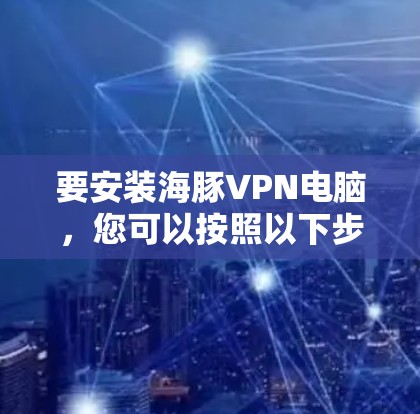 要安装海豚VPN电脑，您可以按照以下步骤进行