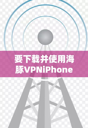 要下载并使用海豚VPNiPhone版，可以按照以下步骤进行